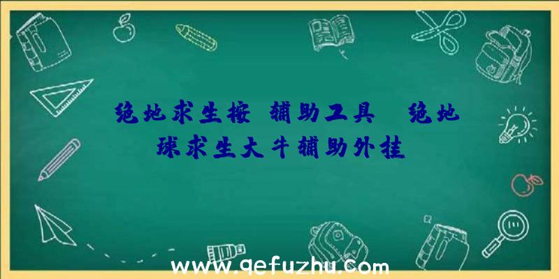 「绝地求生按键辅助工具」|绝地球求生大牛辅助外挂